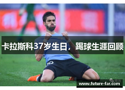 卡拉斯科37岁生日，踢球生涯回顾