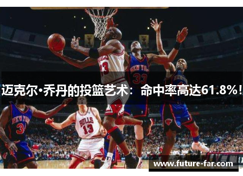 迈克尔·乔丹的投篮艺术：命中率高达61.8%！
